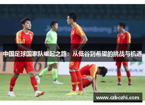 中国足球国家队崛起之路：从低谷到希望的挑战与机遇
