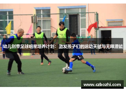 幼儿创意足球明星培养计划：激发孩子们的运动天赋与无限潜能