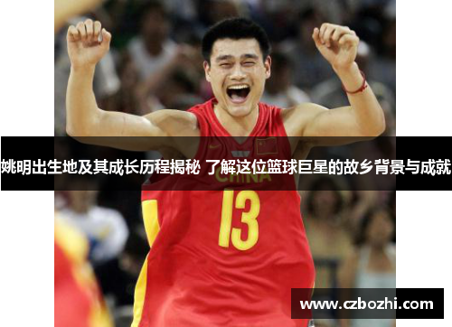 姚明出生地及其成长历程揭秘 了解这位篮球巨星的故乡背景与成就