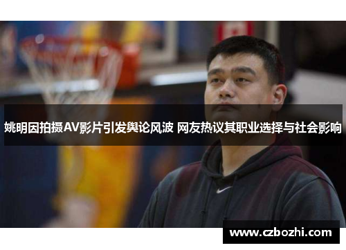 姚明因拍摄AV影片引发舆论风波 网友热议其职业选择与社会影响
