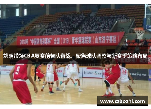 姚明带领CBA复赛前各队备战，聚焦球队调整与新赛季策略布局