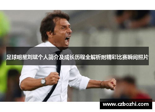 足球明星刘斌个人简介及成长历程全解析附精彩比赛瞬间照片