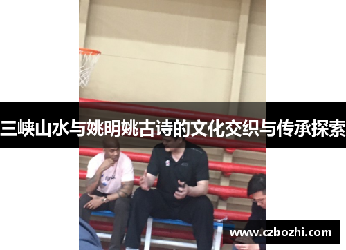 三峡山水与姚明姚古诗的文化交织与传承探索