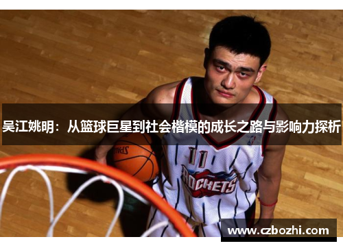 吴江姚明：从篮球巨星到社会楷模的成长之路与影响力探析