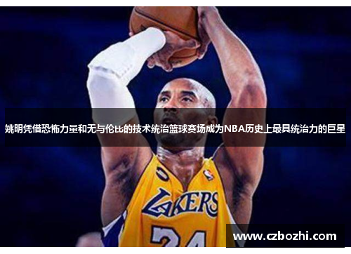 姚明凭借恐怖力量和无与伦比的技术统治篮球赛场成为NBA历史上最具统治力的巨星