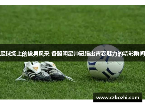 足球场上的俊男风采 各路明星帅哥踢出青春魅力的精彩瞬间