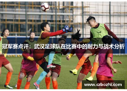 冠军赛点评：武汉足球队在比赛中的耐力与战术分析