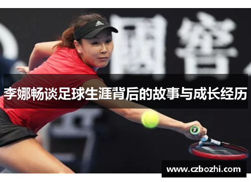 李娜畅谈足球生涯背后的故事与成长经历