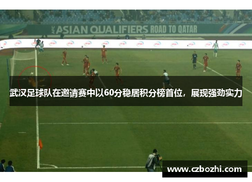 武汉足球队在邀请赛中以60分稳居积分榜首位，展现强劲实力