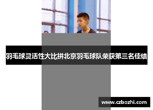 羽毛球灵活性大比拼北京羽毛球队荣获第三名佳绩
