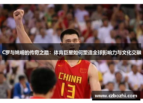 C罗与姚明的传奇之路：体育巨星如何塑造全球影响力与文化交融