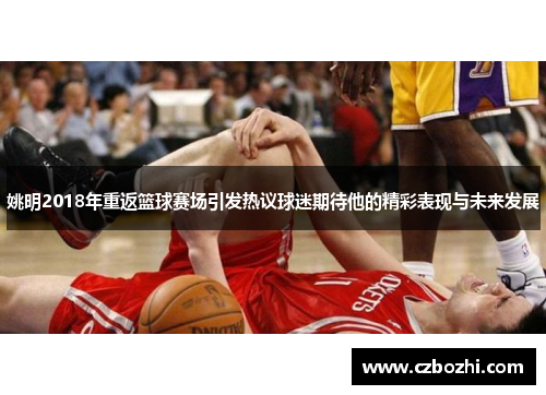 姚明2018年重返篮球赛场引发热议球迷期待他的精彩表现与未来发展