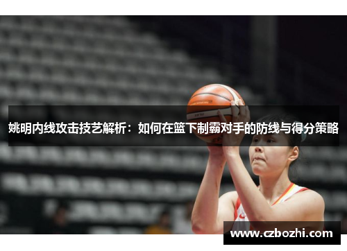 姚明内线攻击技艺解析：如何在篮下制霸对手的防线与得分策略