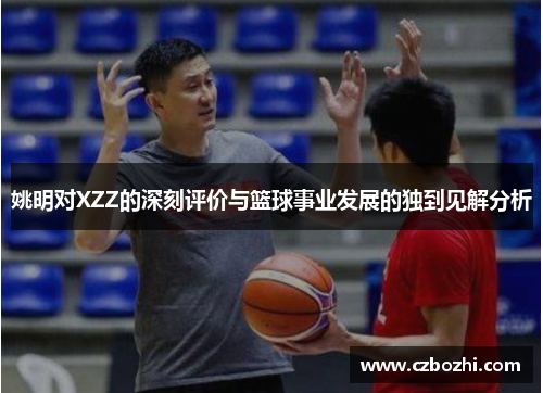 姚明对XZZ的深刻评价与篮球事业发展的独到见解分析