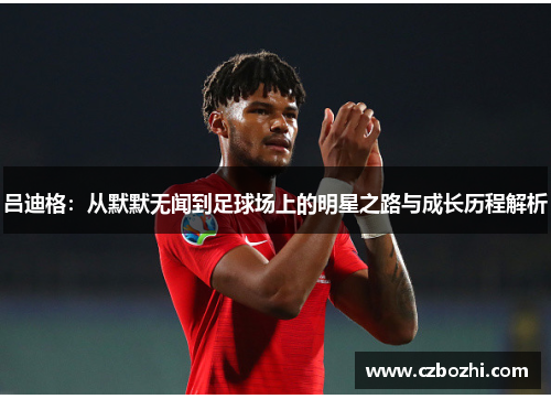 吕迪格：从默默无闻到足球场上的明星之路与成长历程解析