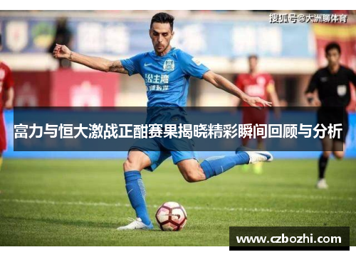 富力与恒大激战正酣赛果揭晓精彩瞬间回顾与分析