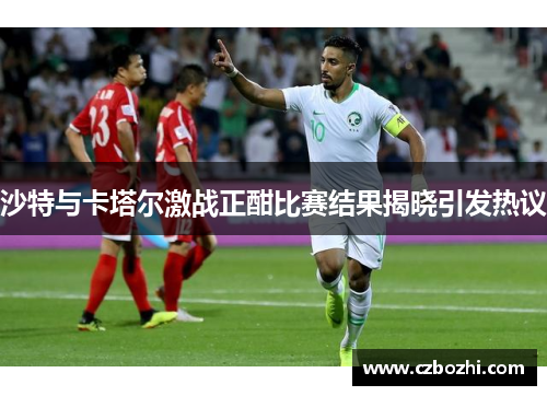 沙特与卡塔尔激战正酣比赛结果揭晓引发热议