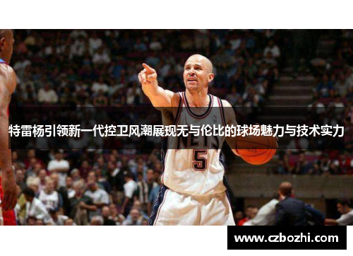 特雷杨引领新一代控卫风潮展现无与伦比的球场魅力与技术实力