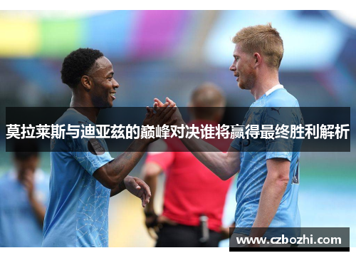 莫拉莱斯与迪亚兹的巅峰对决谁将赢得最终胜利解析